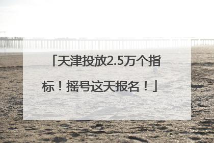 天津投放2.5万个指标！摇号这天报名！