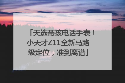 天选带孩电话手表！小天才Z11全新马路级定位，准到离谱