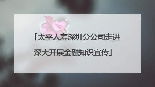 太平人寿深圳分公司走进深大开展金融知识宣传