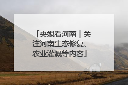 央媒看河南｜关注河南生态修复、农业灌溉等内容