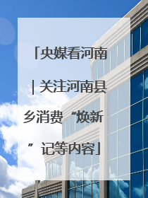 央媒看河南｜关注河南县乡消费“焕新”记等内容