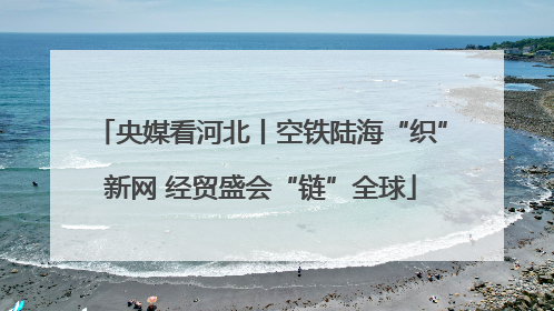 央媒看河北丨空铁陆海“织”新网 经贸盛会“链”全球
