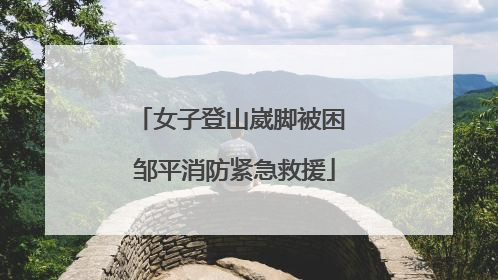 女子登山崴脚被困 邹平消防紧急救援