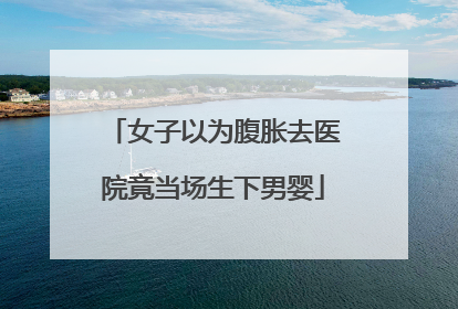 女子以为腹胀去医院竟当场生下男婴