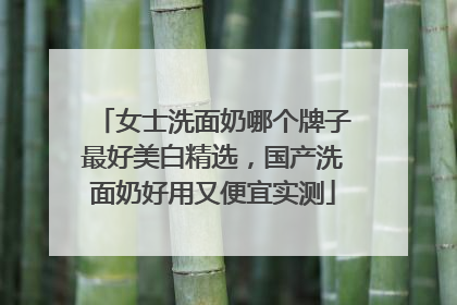 女士洗面奶哪个牌子最好美白精选，国产洗面奶好用又便宜实测