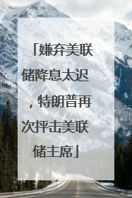 嫌弃美联储降息太迟，特朗普再次抨击美联储主席