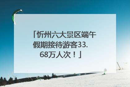 忻州六大景区端午假期接待游客33.68万人次！