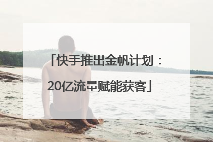 快手推出金帆计划：20亿流量赋能获客