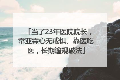 当了23年医院院长，常亚霖心无戒惧、靠医吃医，长期逾规破法