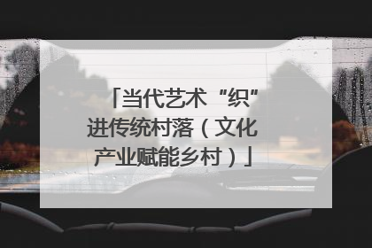 当代艺术“织”进传统村落（文化产业赋能乡村）