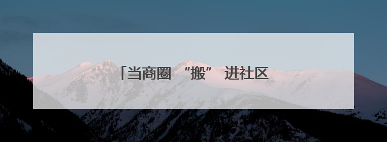当商圈 “搬” 进社区，这里的居民太幸福了