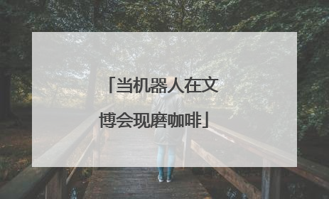 当机器人在文博会现磨咖啡