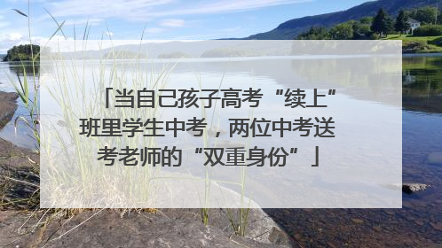 当自己孩子高考“续上”班里学生中考，两位中考送考老师的“双重身份”