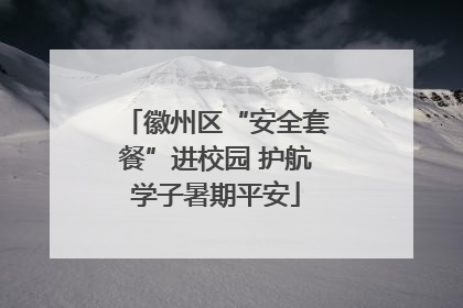 徽州区“安全套餐”进校园 护航学子暑期平安