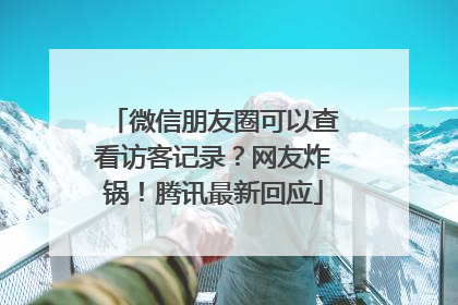 微信朋友圈可以查看访客记录？网友炸锅！腾讯最新回应