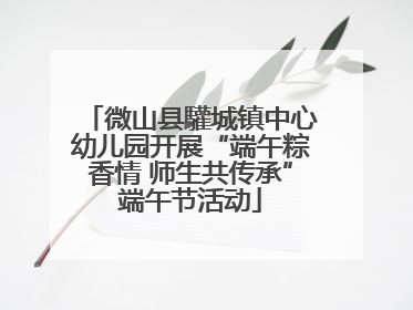 微山县驩城镇中心幼儿园开展“端午粽香情 师生共传承”端午节活动