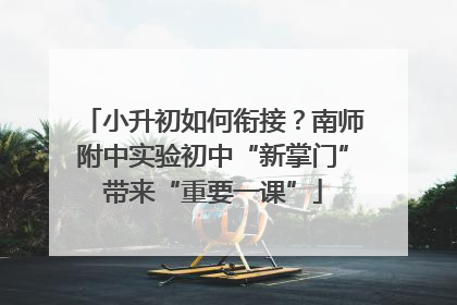 小升初如何衔接？南师附中实验初中“新掌门”带来“重要一课”