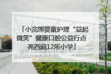 小浣熊婴童护理“益起微笑”健康口腔公益行点亮西藏12所小学