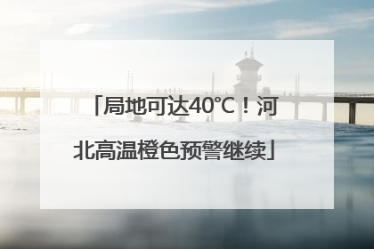 局地可达40℃！河北高温橙色预警继续