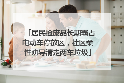 居民捡废品长期霸占电动车停放区，社区柔性劝导清走两车垃圾