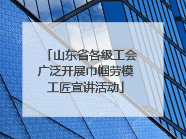 山东省各级工会广泛开展巾帼劳模工匠宣讲活动