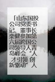 山东国投公司党委书记、董事长栾健参加第六届跨国公司领导人青岛峰会“人才引领 创新驱动”人力资源高质量发展对话会