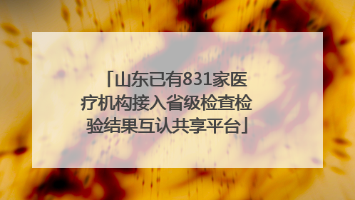 山东已有831家医疗机构接入省级检查检验结果互认共享平台