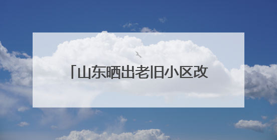 山东晒出老旧小区改造成绩单 已累计加装电梯超8000部