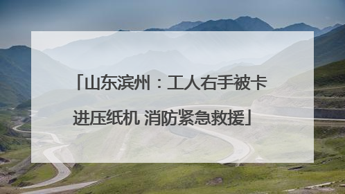 山东滨州：工人右手被卡进压纸机 消防紧急救援