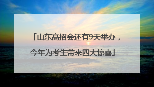 山东高招会还有9天举办，今年为考生带来四大惊喜