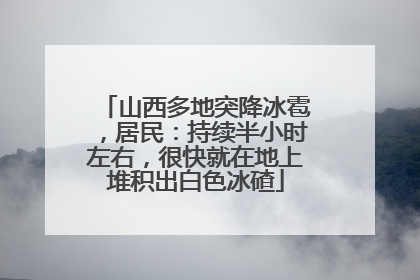 山西多地突降冰雹，居民：持续半小时左右，很快就在地上堆积出白色冰碴