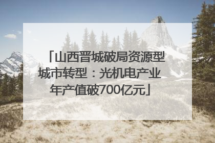 山西晋城破局资源型城市转型：光机电产业年产值破700亿元