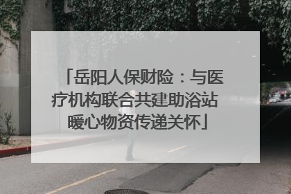 岳阳人保财险：与医疗机构联合共建助浴站 暖心物资传递关怀