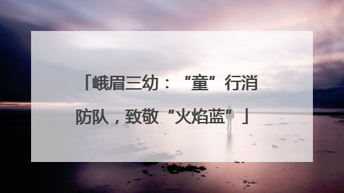 峨眉三幼：“童”行消防队，致敬“火焰蓝”