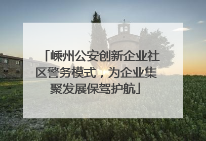 嵊州公安创新企业社区警务模式，为企业集聚发展保驾护航