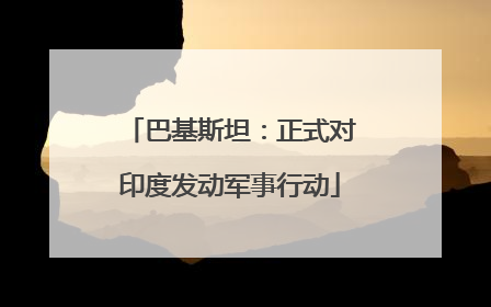 巴基斯坦：正式对印度发动军事行动