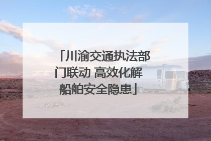 川渝交通执法部门联动 高效化解船舶安全隐患