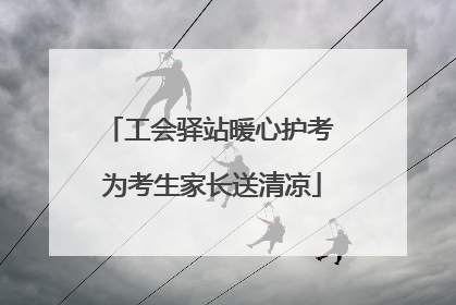 工会驿站暖心护考 为考生家长送清凉