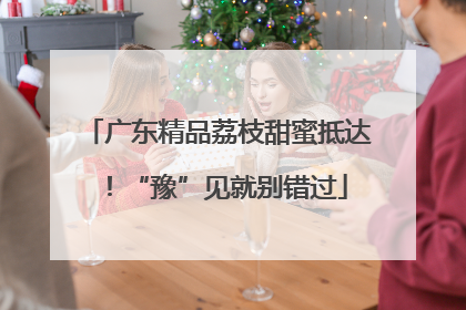 广东精品荔枝甜蜜抵达！“豫”见就别错过