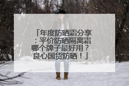 年度防晒霜分享：平价防晒隔离霜哪个牌子最好用？良心国货防晒！
