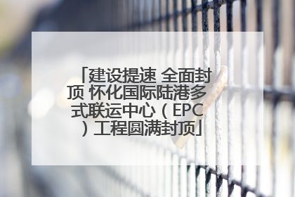 建设提速 全面封顶 怀化国际陆港多式联运中心（EPC）工程圆满封顶