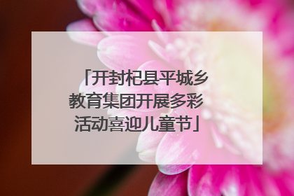 开封杞县平城乡教育集团开展多彩活动喜迎儿童节
