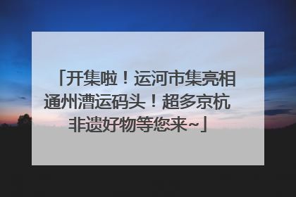 开集啦！运河市集亮相通州漕运码头！超多京杭非遗好物等您来~
