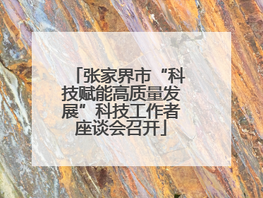 张家界市“科技赋能高质量发展”科技工作者座谈会召开