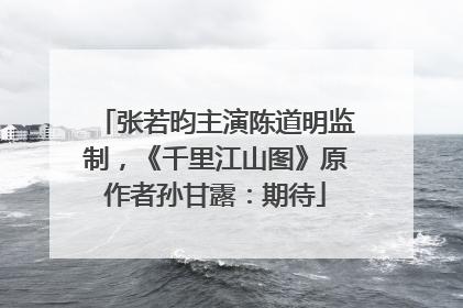 张若昀主演陈道明监制，《千里江山图》原作者孙甘露：期待
