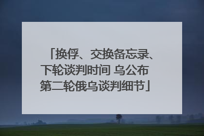 换俘、交换备忘录、下轮谈判时间 乌公布第二轮俄乌谈判细节