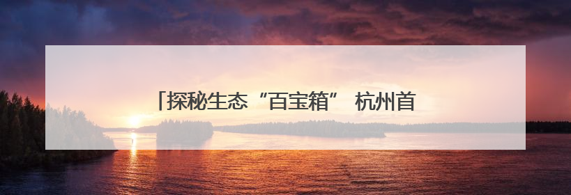 探秘生态“百宝箱” 杭州首个生物多样性监测体验地开放