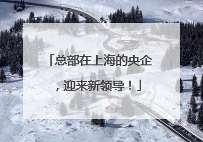 总部在上海的央企，迎来新领导！