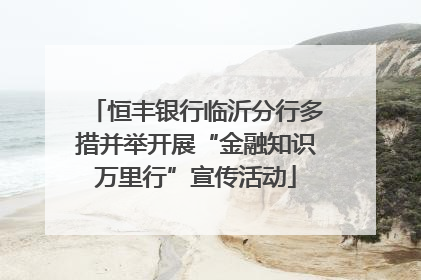 恒丰银行临沂分行多措并举开展“金融知识万里行”宣传活动