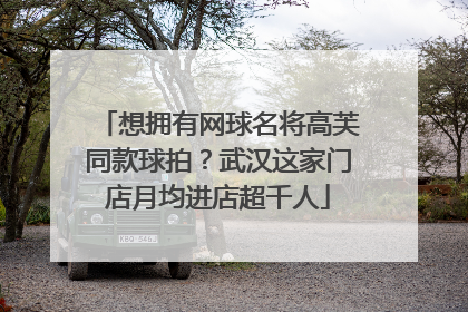 想拥有网球名将高芙同款球拍？武汉这家门店月均进店超千人